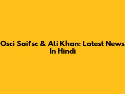 Osci Saifsc & Ali Khan: Latest News In Hindi