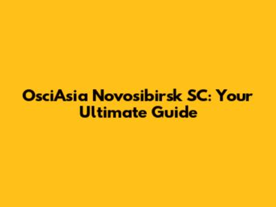 OsciAsia Novosibirsk SC: Your Ultimate Guide