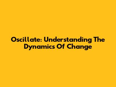 Oscillate: Understanding The Dynamics Of Change