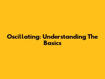 Oscillating: Understanding The Basics
