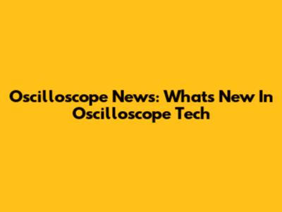 Oscilloscope News: What's New In Oscilloscope Tech