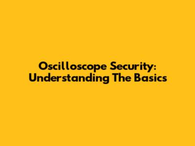 Oscilloscope Security: Understanding The Basics