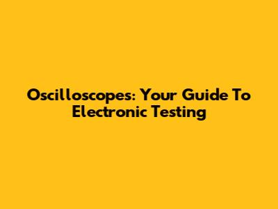 Oscilloscopes: Your Guide To Electronic Testing