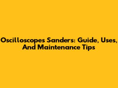 Oscilloscopes Sanders: Guide, Uses, And Maintenance Tips