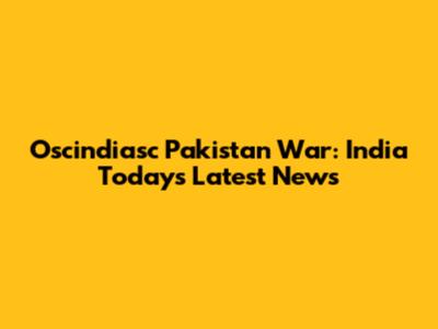 Oscindiasc Pakistan War: India Today's Latest News