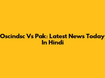 Oscindsc Vs Pak: Latest News Today In Hindi