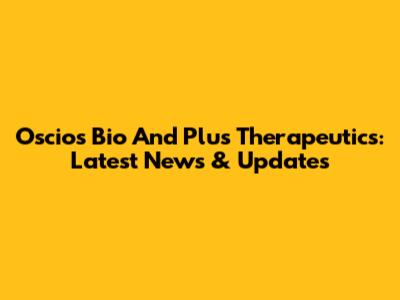 Oscios Bio And Plus Therapeutics: Latest News & Updates