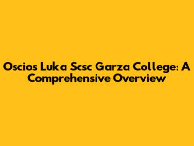 Oscios Luka Scsc Garza College: A Comprehensive Overview