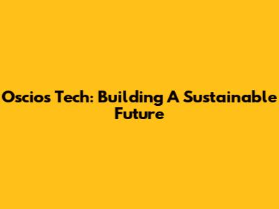 Oscios Tech: Building A Sustainable Future