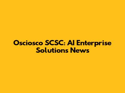Osciosco SCSC: AI Enterprise Solutions News