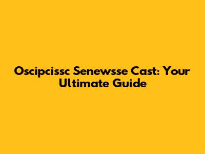 Oscipcissc Senewsse Cast: Your Ultimate Guide
