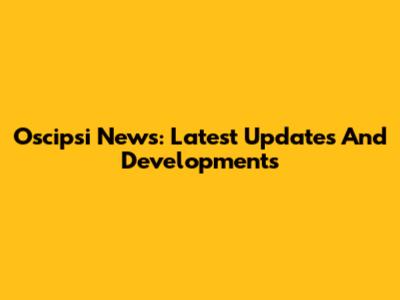 Oscipsi News: Latest Updates And Developments