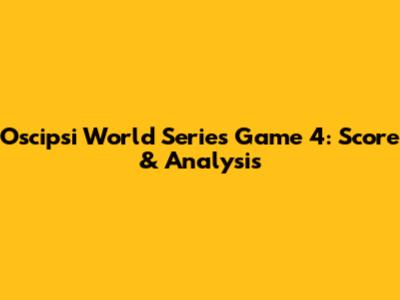 Oscipsi World Series Game 4: Score & Analysis