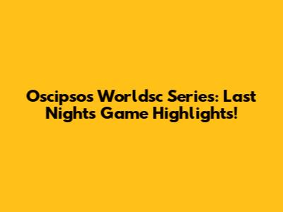 Oscipsos Worldsc Series: Last Night's Game Highlights!