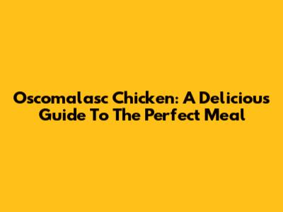 Oscomalasc Chicken: A Delicious Guide To The Perfect Meal