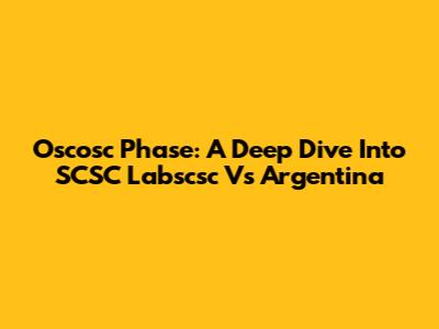 Oscosc Phase: A Deep Dive Into SCSC Labscsc Vs Argentina