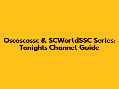 Oscoscossc & SCWorldSSC Series: Tonight's Channel Guide