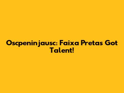 Oscpeninjausc: Faixa Preta's Got Talent!