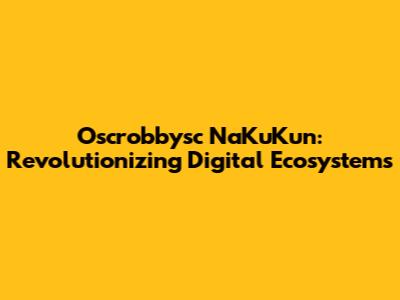 Oscrobbysc NaKuKun: Revolutionizing Digital Ecosystems
