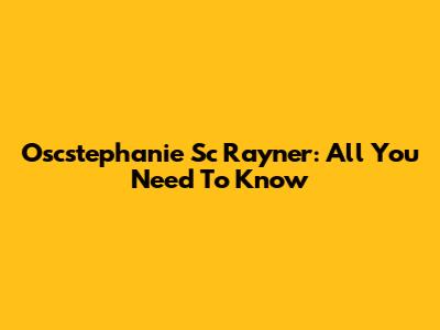 Oscstephanie Sc Rayner: All You Need To Know