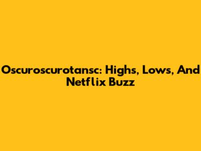 Oscuroscurotansc: Highs, Lows, And Netflix Buzz