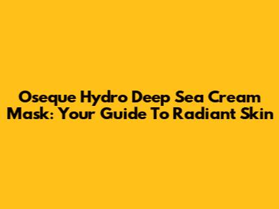 Oseque Hydro Deep Sea Cream Mask: Your Guide To Radiant Skin