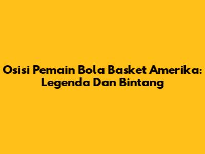 Osisi Pemain Bola Basket Amerika: Legenda Dan Bintang