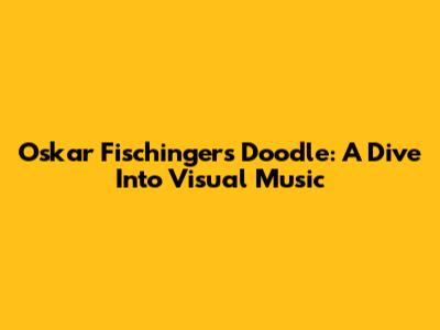 Oskar Fischinger's Doodle: A Dive Into Visual Music