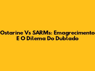 Ostarine Vs SARMs: Emagrecimento E O Dilema Do Dublado