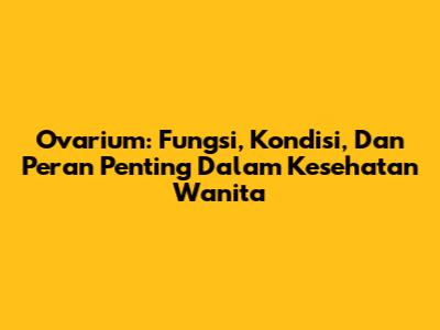 Ovarium: Fungsi, Kondisi, Dan Peran Penting Dalam Kesehatan Wanita