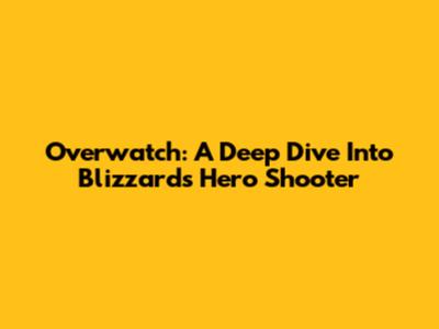 Overwatch: A Deep Dive Into Blizzard's Hero Shooter