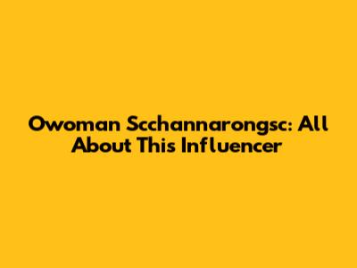 Owoman Scchannarongsc: All About This Influencer