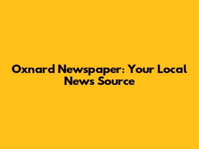 Oxnard Newspaper: Your Local News Source