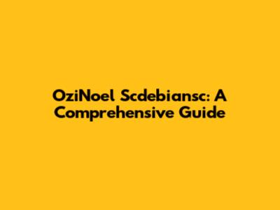 OziNoel Scdebiansc: A Comprehensive Guide