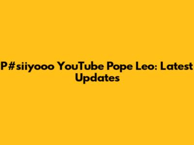 P#siiyooo YouTube Pope Leo: Latest Updates