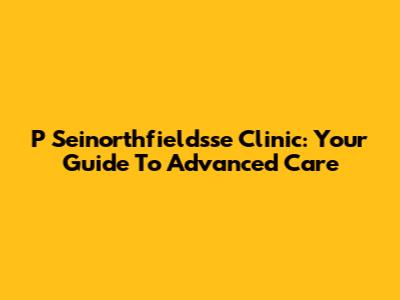 P Seinorthfieldsse Clinic: Your Guide To Advanced Care