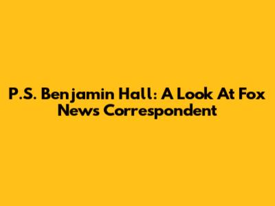 P.S. Benjamin Hall: A Look At Fox News Correspondent