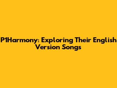 P1Harmony: Exploring Their English Version Songs