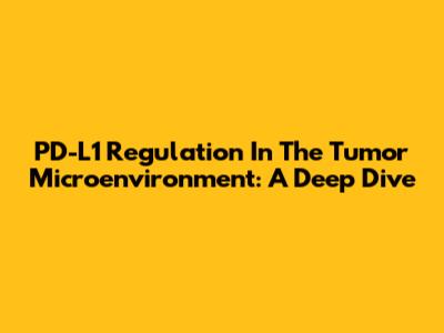 PD-L1 Regulation In The Tumor Microenvironment: A Deep Dive