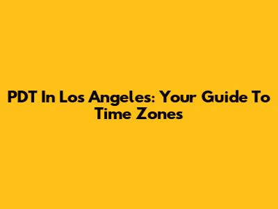 PDT In Los Angeles: Your Guide To Time Zones