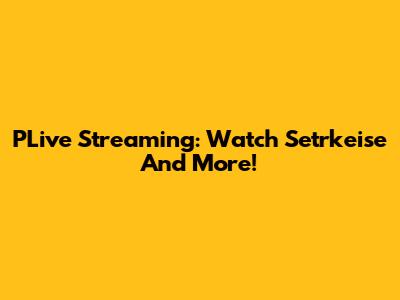 PLive Streaming: Watch Setrkeise And More!