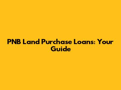 PNB Land Purchase Loans: Your Guide