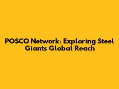 POSCO Network: Exploring Steel Giant's Global Reach
