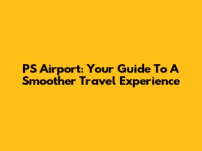 PS Airport: Your Guide To A Smoother Travel Experience