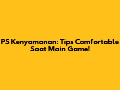 PS Kenyamanan: Tips Comfortable Saat Main Game!