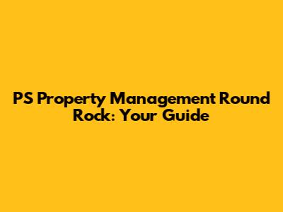 PS Property Management Round Rock: Your Guide