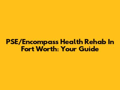 PSE/Encompass Health Rehab In Fort Worth: Your Guide