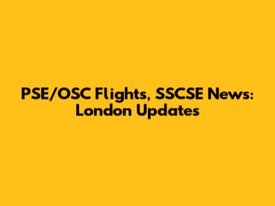 PSE/OSC Flights, SSCSE News: London Updates