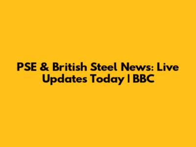 PSE & British Steel News: Live Updates Today | BBC