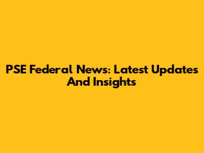 PSE Federal News: Latest Updates And Insights